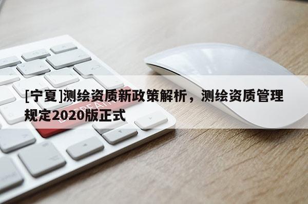 [宁夏]测绘资质新政策解析，测绘资质管理规定2020版正式