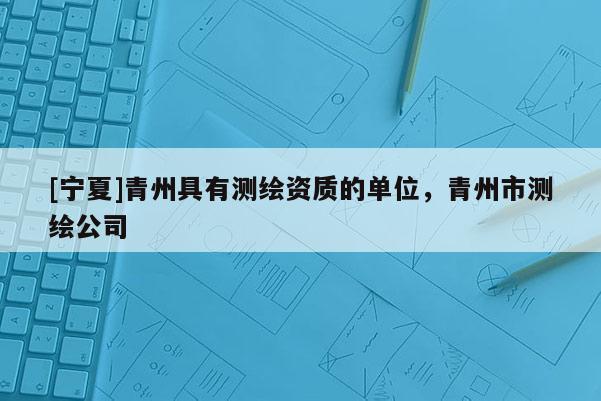 [宁夏]青州具有测绘资质的单位，青州市测绘公司