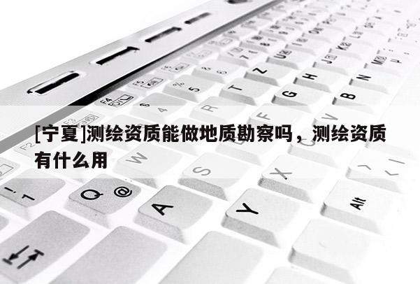 [宁夏]测绘资质能做地质勘察吗，测绘资质有什么用