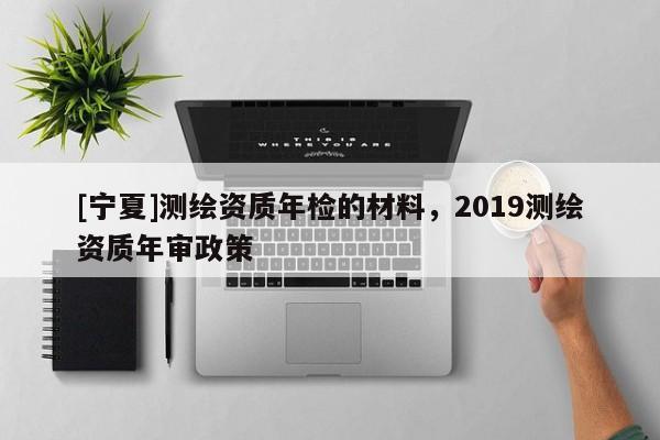 [宁夏]测绘资质年检的材料，2019测绘资质年审政策