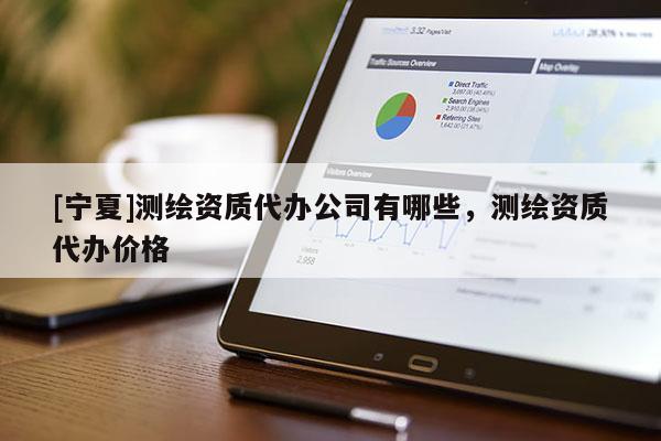 [宁夏]测绘资质代办公司有哪些，测绘资质代办价格