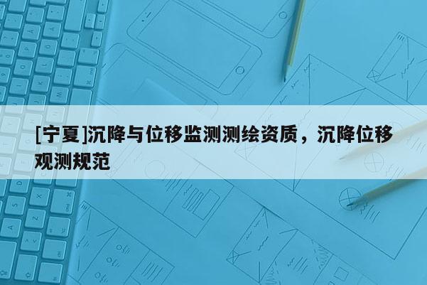 [宁夏]沉降与位移监测测绘资质，沉降位移观测规范