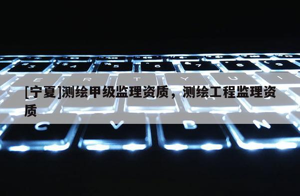 [宁夏]测绘甲级监理资质，测绘工程监理资质