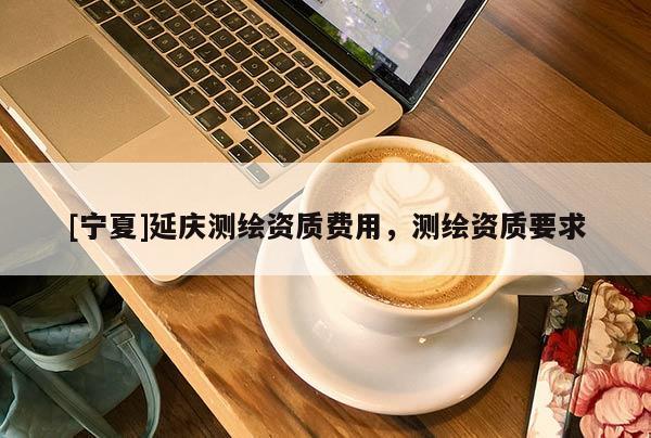 [宁夏]延庆测绘资质费用，测绘资质要求