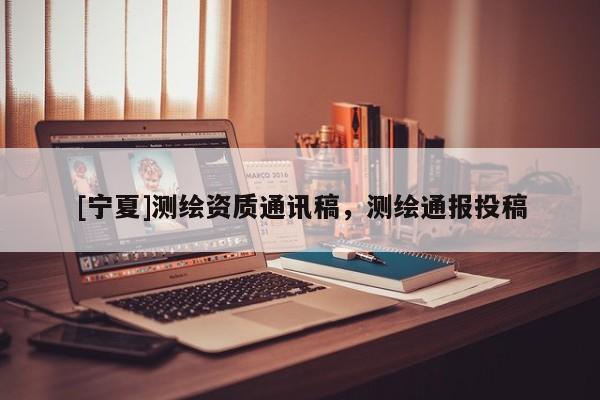 [宁夏]测绘资质通讯稿，测绘通报投稿