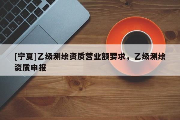 [宁夏]乙级测绘资质营业额要求，乙级测绘资质申报