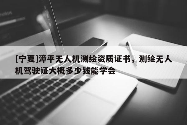 [宁夏]漳平无人机测绘资质证书，测绘无人机驾驶证大概多少钱能学会