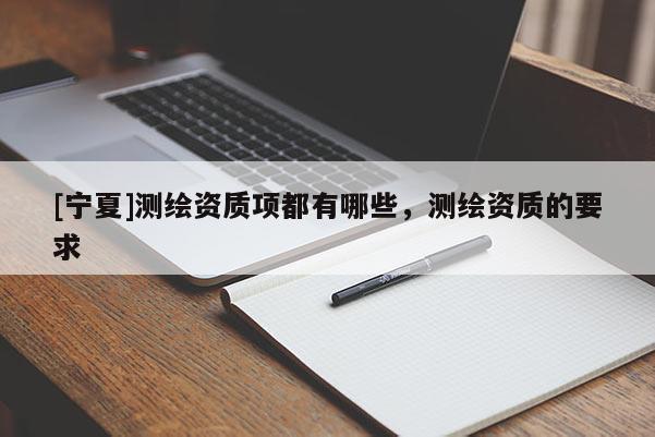 [宁夏]测绘资质项都有哪些，测绘资质的要求
