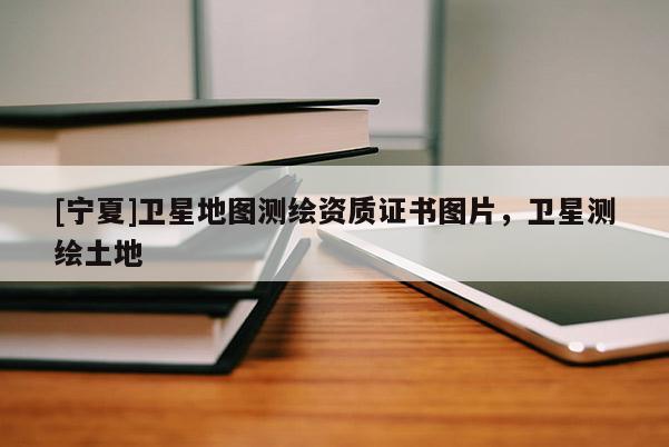 [宁夏]卫星地图测绘资质证书图片，卫星测绘土地