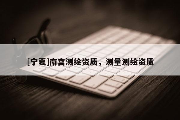 [宁夏]南宫测绘资质，测量测绘资质