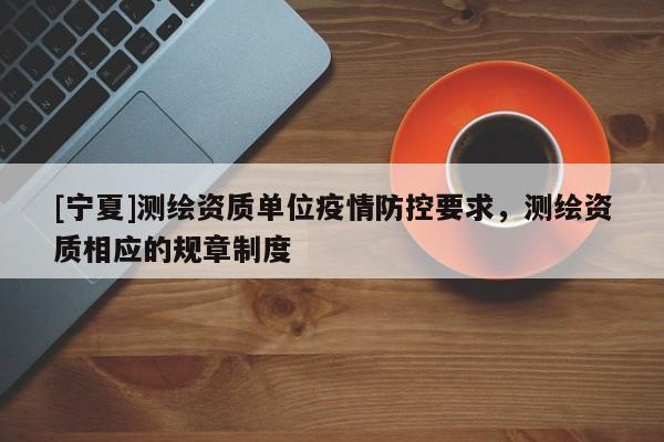 [宁夏]测绘资质单位疫情防控要求，测绘资质相应的规章制度