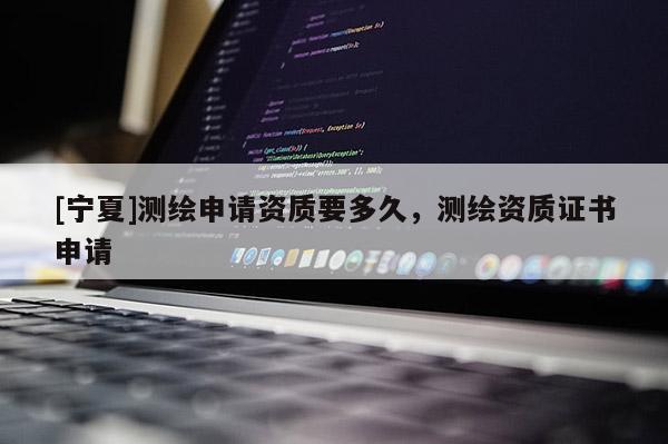 [宁夏]测绘申请资质要多久，测绘资质证书申请