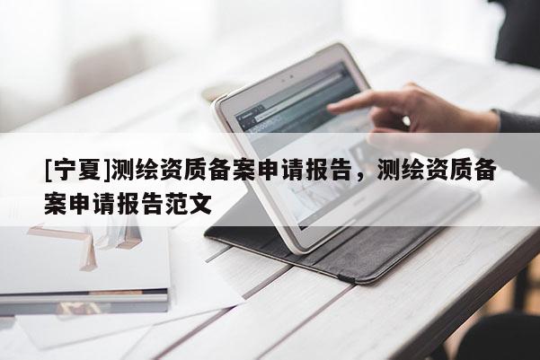 [宁夏]测绘资质备案申请报告，测绘资质备案申请报告范文