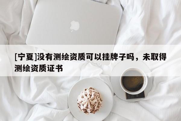 [宁夏]没有测绘资质可以挂牌子吗，未取得测绘资质证书