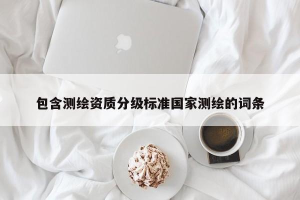 包含测绘资质分级标准国家测绘的词条