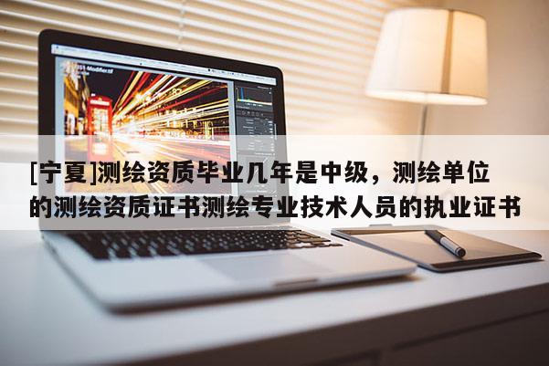 [宁夏]测绘资质毕业几年是中级，测绘单位的测绘资质证书测绘专业技术人员的执业证书