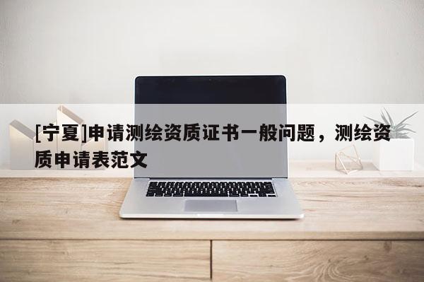 [宁夏]申请测绘资质证书一般问题，测绘资质申请表范文