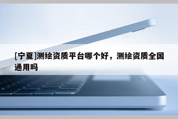 [宁夏]测绘资质平台哪个好，测绘资质全国通用吗