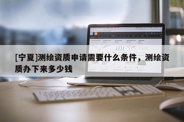 [宁夏]测绘资质申请需要什么条件，测绘资质办下来多少钱
