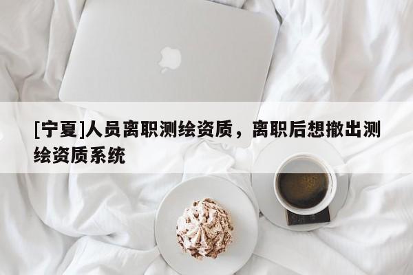 [宁夏]人员离职测绘资质，离职后想撤出测绘资质系统