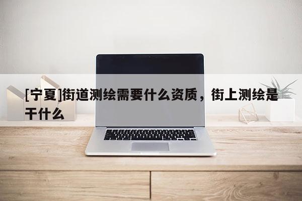 [宁夏]街道测绘需要什么资质，街上测绘是干什么