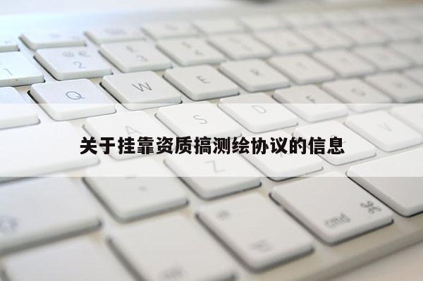 关于挂靠资质搞测绘协议的信息