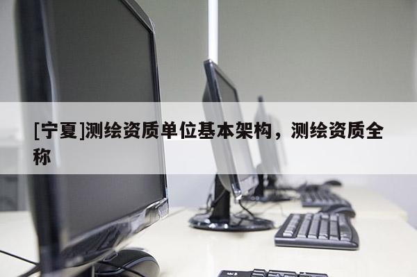 [宁夏]测绘资质单位基本架构，测绘资质全称