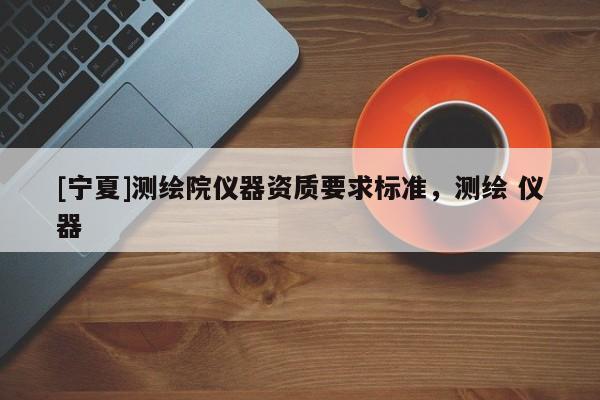 [宁夏]测绘院仪器资质要求标准，测绘 仪器