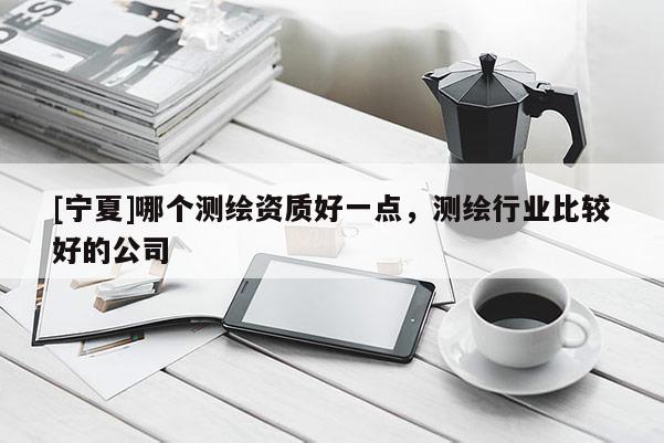 [宁夏]哪个测绘资质好一点，测绘行业比较好的公司