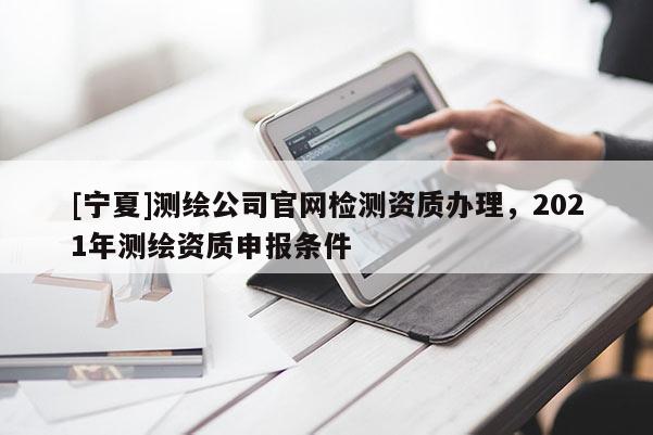 [宁夏]测绘公司官网检测资质办理，2021年测绘资质申报条件