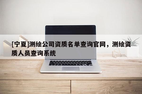 [宁夏]测绘公司资质名单查询官网，测绘资质人员查询系统