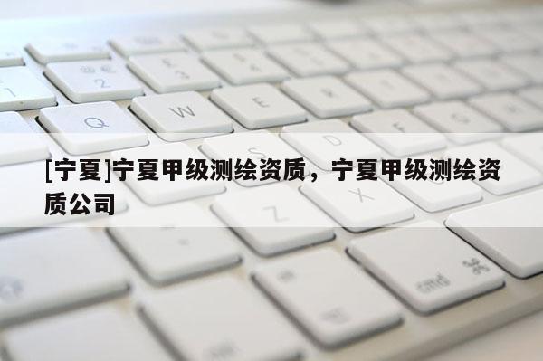 [宁夏]宁夏甲级测绘资质，宁夏甲级测绘资质公司