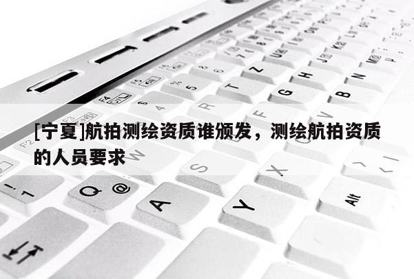 [宁夏]航拍测绘资质谁颁发，测绘航拍资质的人员要求