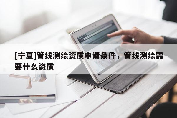 [宁夏]管线测绘资质申请条件，管线测绘需要什么资质