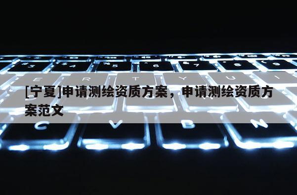 [宁夏]申请测绘资质方案，申请测绘资质方案范文