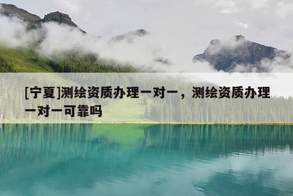 [宁夏]测绘资质办理一对一，测绘资质办理一对一可靠吗