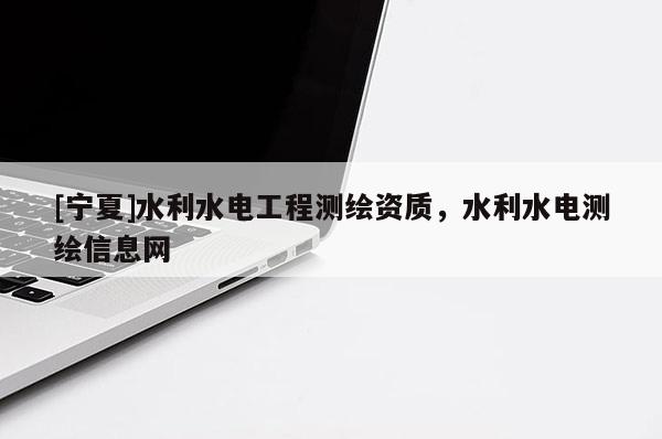 [宁夏]水利水电工程测绘资质，水利水电测绘信息网