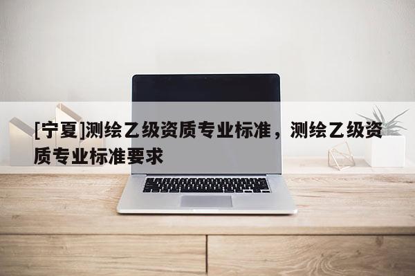 [宁夏]测绘乙级资质专业标准，测绘乙级资质专业标准要求