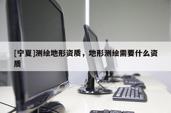 [宁夏]测绘地形资质，地形测绘需要什么资质