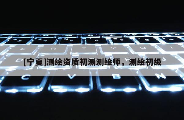 [宁夏]测绘资质初测测绘师，测绘初级