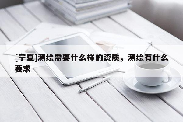 [宁夏]测绘需要什么样的资质，测绘有什么要求