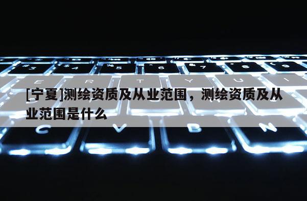 [宁夏]测绘资质及从业范围，测绘资质及从业范围是什么