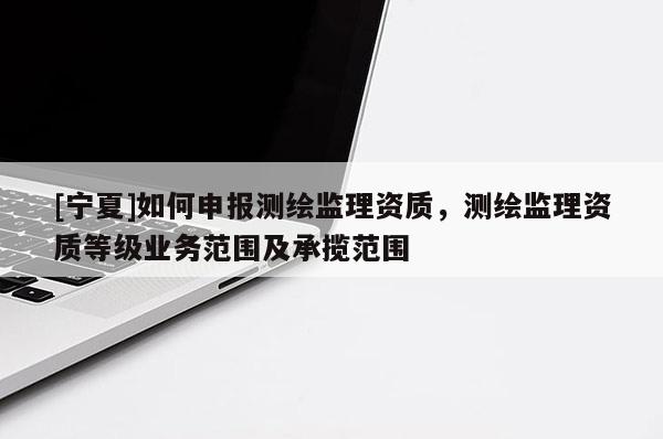 [宁夏]如何申报测绘监理资质，测绘监理资质等级业务范围及承揽范围