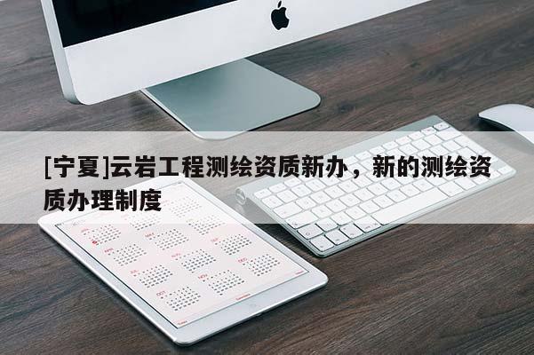 [宁夏]云岩工程测绘资质新办，新的测绘资质办理制度