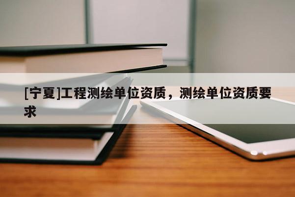 [宁夏]工程测绘单位资质，测绘单位资质要求