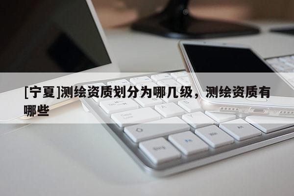 [宁夏]测绘资质划分为哪几级，测绘资质有哪些