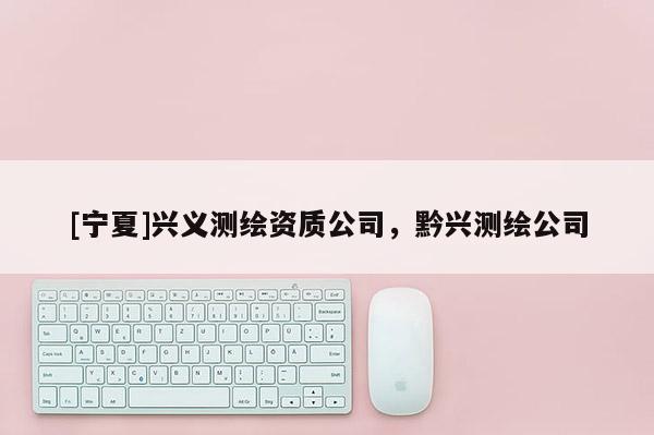 [宁夏]兴义测绘资质公司，黔兴测绘公司