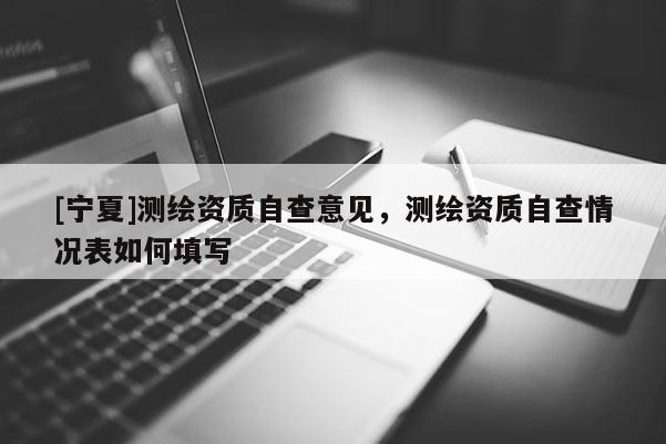 [宁夏]测绘资质自查意见，测绘资质自查情况表如何填写