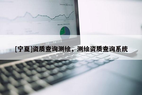 [宁夏]资质查询测绘，测绘资质查询系统
