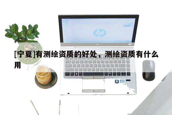 [宁夏]有测绘资质的好处，测绘资质有什么用